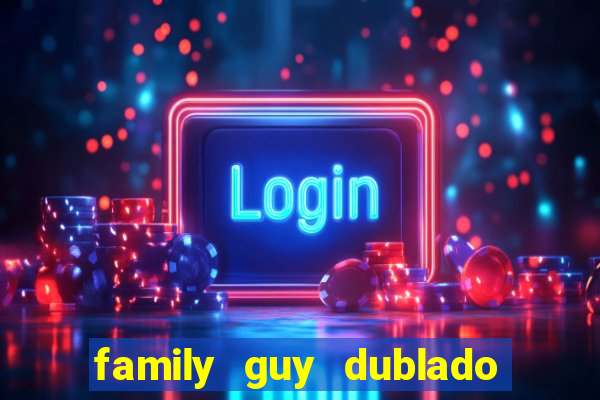 family guy dublado google drive